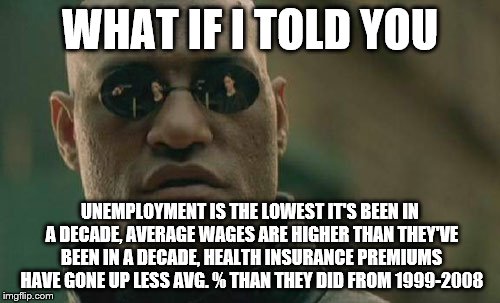 Matrix Morpheus Meme | WHAT IF I TOLD YOU UNEMPLOYMENT IS THE LOWEST IT'S BEEN IN A DECADE, AVERAGE WAGES ARE HIGHER THAN THEY'VE BEEN IN A DECADE, HEALTH INSURANC | image tagged in memes,matrix morpheus | made w/ Imgflip meme maker