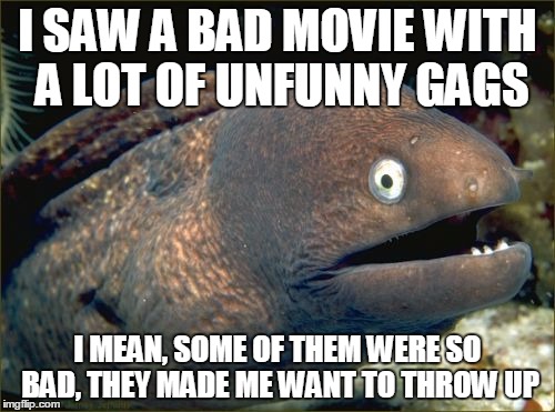 Bad Joke Eel Meme | I SAW A BAD MOVIE WITH A LOT OF UNFUNNY GAGS; I MEAN, SOME OF THEM WERE SO BAD, THEY MADE ME WANT TO THROW UP | image tagged in memes,bad joke eel | made w/ Imgflip meme maker