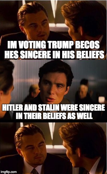 Inception | IM VOTING TRUMP BECOS HES SINCERE IN HIS BELIEFS; HITLER AND STALIN WERE SINCERE IN THEIR BELIEFS AS WELL | image tagged in memes,inception | made w/ Imgflip meme maker