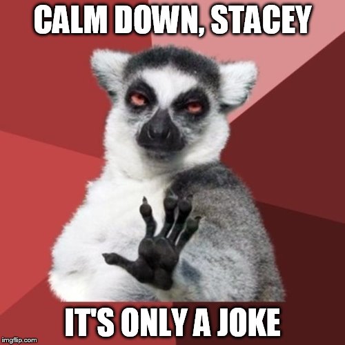 Chill Out Lemur Meme | CALM DOWN, STACEY; IT'S ONLY A JOKE | image tagged in memes,chill out lemur | made w/ Imgflip meme maker
