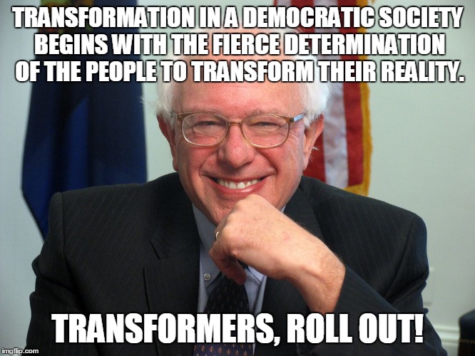 Vote Bernie Sanders | TRANSFORMATION IN A DEMOCRATIC SOCIETY BEGINS WITH THE FIERCE DETERMINATION OF THE PEOPLE TO TRANSFORM THEIR REALITY. TRANSFORMERS, ROLL OUT! | image tagged in vote bernie sanders | made w/ Imgflip meme maker