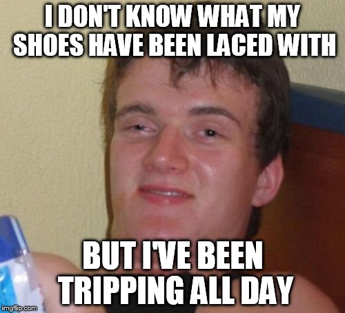 10 Guy | I DON'T KNOW WHAT MY SHOES HAVE BEEN LACED WITH; BUT I'VE BEEN TRIPPING ALL DAY | image tagged in memes,10 guy | made w/ Imgflip meme maker