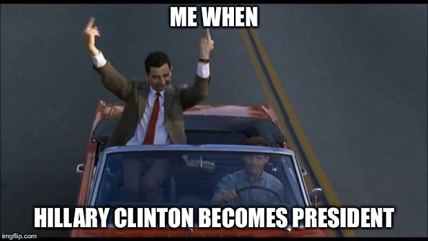 mr bean | ME WHEN; HILLARY CLINTON BECOMES PRESIDENT | image tagged in mr bean | made w/ Imgflip meme maker
