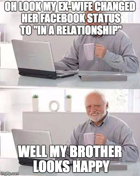 Hide the Pain Harold | OH LOOK MY EX-WIFE CHANGED HER FACEBOOK STATUS TO "IN A RELATIONSHIP"; WELL MY BROTHER LOOKS HAPPY | image tagged in memes,hide the pain harold | made w/ Imgflip meme maker