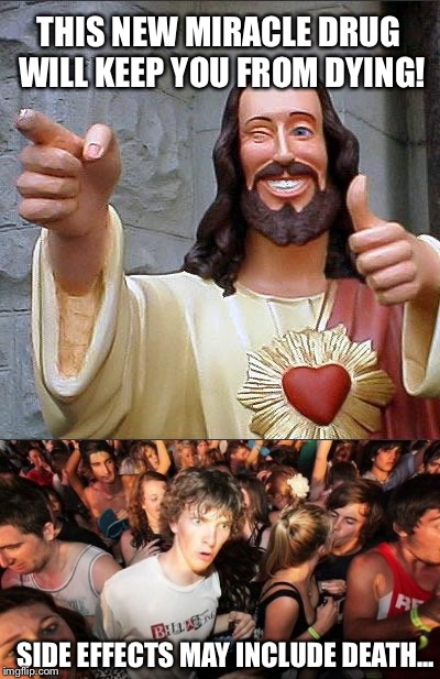 THIS NEW MIRACLE DRUG WILL KEEP YOU FROM DYING! SIDE EFFECTS MAY INCLUDE DEATH... | image tagged in drugs,buddy christ,sudden clarity clarence,funny | made w/ Imgflip meme maker