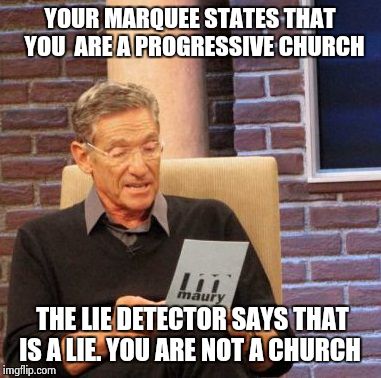 It's good to know how you feel about the word  of  God. | YOUR MARQUEE STATES THAT  YOU  ARE A PROGRESSIVE CHURCH; THE LIE DETECTOR SAYS THAT IS A LIE. YOU ARE NOT A CHURCH | image tagged in memes,maury lie detector | made w/ Imgflip meme maker