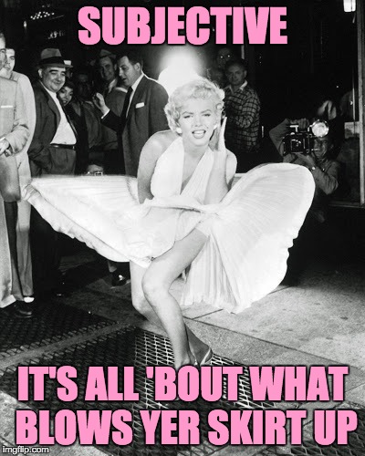 Oh, Ms. Norma Jeane Mortenson ... You-u-u! | SUBJECTIVE; IT'S ALL 'BOUT WHAT BLOWS YER SKIRT UP | image tagged in memes,meme,subjective,what blows your skirt up,norma jeane mortenson,marilyn monroe | made w/ Imgflip meme maker
