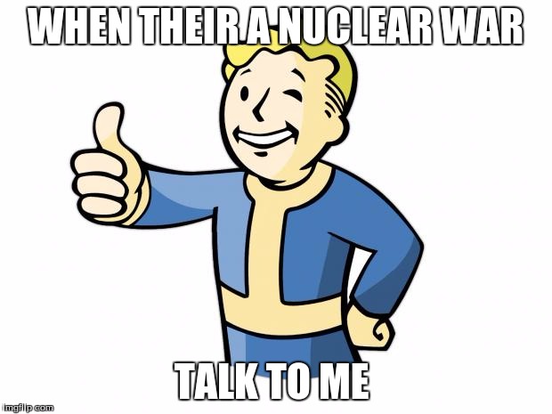 Fallout Vault Boy | WHEN THEIR A NUCLEAR WAR; TALK TO ME | image tagged in fallout vault boy | made w/ Imgflip meme maker