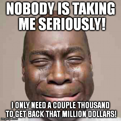 Somewhere, right now, there's a Nigerian Prince saying this. | NOBODY IS TAKING ME SERIOUSLY! I ONLY NEED A COUPLE THOUSAND TO GET BACK THAT MILLION DOLLARS! | image tagged in memes,crying,internet,scam,money,funny | made w/ Imgflip meme maker
