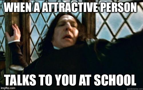 Snape | WHEN A ATTRACTIVE PERSON; TALKS TO YOU AT SCHOOL | image tagged in memes,snape | made w/ Imgflip meme maker