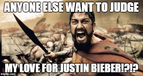 Sparta Leonidas Meme | ANYONE ELSE WANT TO JUDGE; MY LOVE FOR JUSTIN BIEBER!?!? | image tagged in memes,sparta leonidas | made w/ Imgflip meme maker