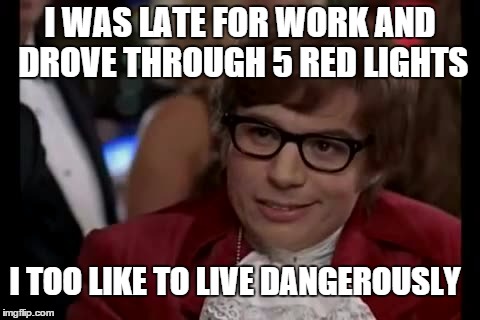 I Too Like To Live Dangerously Meme | I WAS LATE FOR WORK AND DROVE THROUGH 5 RED LIGHTS; I TOO LIKE TO LIVE DANGEROUSLY | image tagged in memes,i too like to live dangerously,funny,funny memes | made w/ Imgflip meme maker