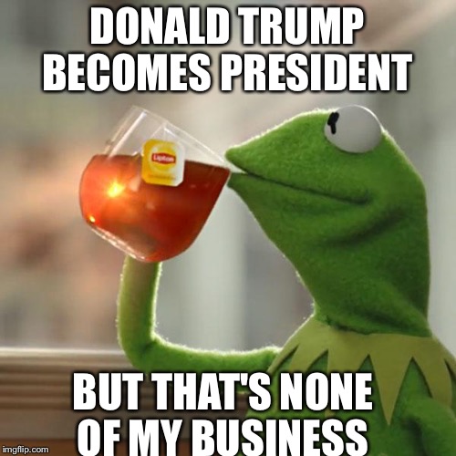 But That's None Of My Business Meme | DONALD TRUMP BECOMES PRESIDENT; BUT THAT'S NONE OF MY BUSINESS | image tagged in memes,but thats none of my business,kermit the frog | made w/ Imgflip meme maker