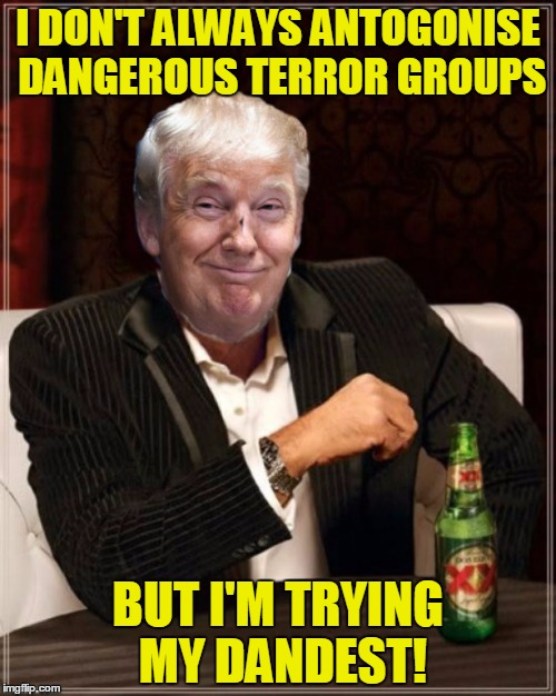trump always does |  I DON'T ALWAYS ANTOGONISE DANGEROUS TERROR GROUPS; BUT I'M TRYING MY DANDEST! | image tagged in trump always does | made w/ Imgflip meme maker