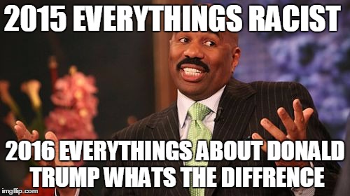Steve Harvey | 2015 EVERYTHINGS RACIST; 2016 EVERYTHINGS ABOUT DONALD TRUMP WHATS THE DIFFRENCE | image tagged in memes,steve harvey | made w/ Imgflip meme maker