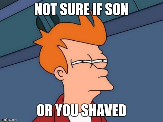 When my Brother-in-law shaved | NOT SURE IF SON; OR YOU SHAVED | image tagged in memes,futurama fry,beard,baby face,funny,relatable | made w/ Imgflip meme maker