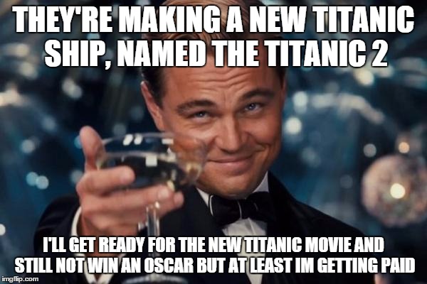 Leonardo Dicaprio Cheers Meme | THEY'RE MAKING A NEW TITANIC SHIP, NAMED THE TITANIC 2; I'LL GET READY FOR THE NEW TITANIC MOVIE AND STILL NOT WIN AN OSCAR BUT AT LEAST IM GETTING PAID | image tagged in memes,leonardo dicaprio cheers | made w/ Imgflip meme maker