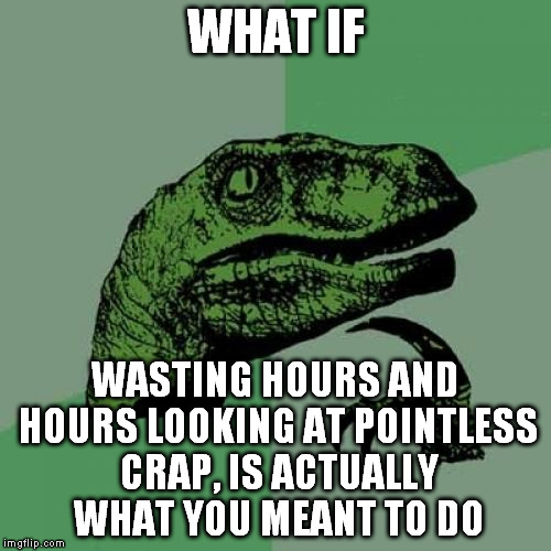 Philosoraptor Meme | WHAT IF WASTING HOURS AND HOURS LOOKING AT POINTLESS CRAP, IS ACTUALLY WHAT YOU MEANT TO DO | image tagged in memes,philosoraptor | made w/ Imgflip meme maker