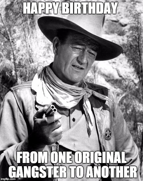 John Wayne | HAPPY BIRTHDAY; FROM ONE ORIGINAL GANGSTER TO ANOTHER | image tagged in john wayne | made w/ Imgflip meme maker