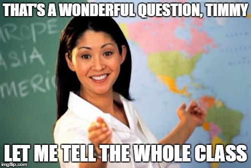 Unhelpful High School Teacher | THAT'S A WONDERFUL QUESTION, TIMMY; LET ME TELL THE WHOLE CLASS | image tagged in memes,unhelpful high school teacher | made w/ Imgflip meme maker