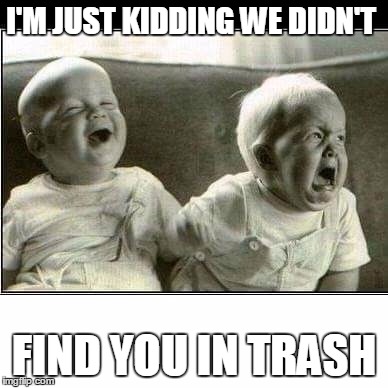 I'M JUST KIDDING WE DIDN'T; FIND YOU IN TRASH | image tagged in adoption | made w/ Imgflip meme maker