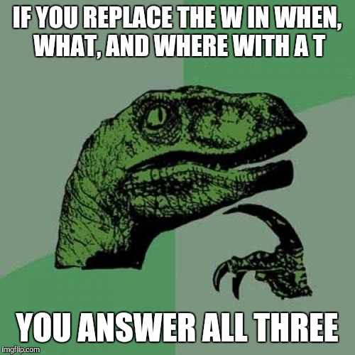 Wordplay  | IF YOU REPLACE THE W IN WHEN, WHAT, AND WHERE WITH A T; YOU ANSWER ALL THREE | image tagged in memes,philosoraptor | made w/ Imgflip meme maker