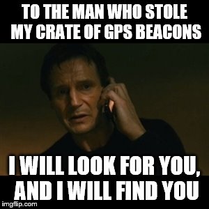 Liam Neeson Taken Meme | TO THE MAN WHO STOLE MY CRATE OF GPS BEACONS; I WILL LOOK FOR YOU, AND I WILL FIND YOU | image tagged in memes,liam neeson taken | made w/ Imgflip meme maker