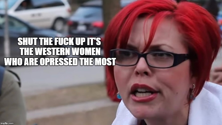SHUT THE F**K UP IT'S THE WESTERN WOMEN WHO ARE OPRESSED THE MOST | made w/ Imgflip meme maker