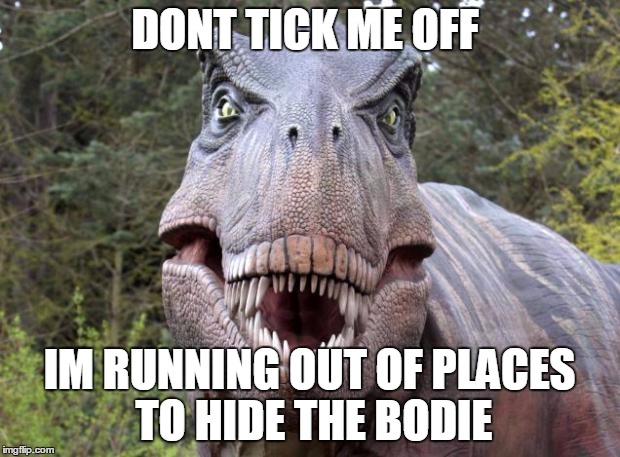 Trexxxx | DONT TICK ME OFF; IM RUNNING OUT OF PLACES TO HIDE THE BODIE | image tagged in trexxxx | made w/ Imgflip meme maker