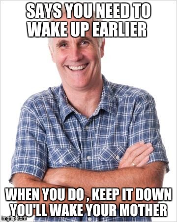 Dad joke | SAYS YOU NEED TO WAKE UP EARLIER; WHEN YOU DO , KEEP IT DOWN YOU'LL WAKE YOUR MOTHER | image tagged in dad joke | made w/ Imgflip meme maker