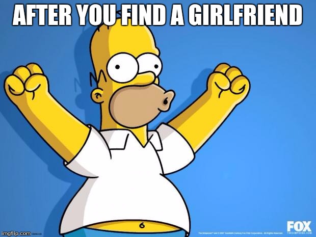 Homer Simpson memes | AFTER YOU FIND A GIRLFRIEND | image tagged in homer simpson memes | made w/ Imgflip meme maker