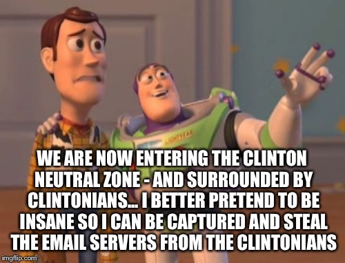 X, X Everywhere Meme | WE ARE NOW ENTERING THE CLINTON NEUTRAL ZONE - AND SURROUNDED BY CLINTONIANS... I BETTER PRETEND TO BE INSANE SO I CAN BE CAPTURED AND STEAL | image tagged in memes,x x everywhere | made w/ Imgflip meme maker
