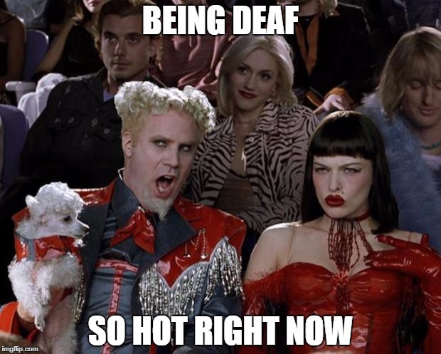 Mugatu So Hot Right Now Meme | BEING DEAF; SO HOT RIGHT NOW | image tagged in memes,mugatu so hot right now,funny | made w/ Imgflip meme maker