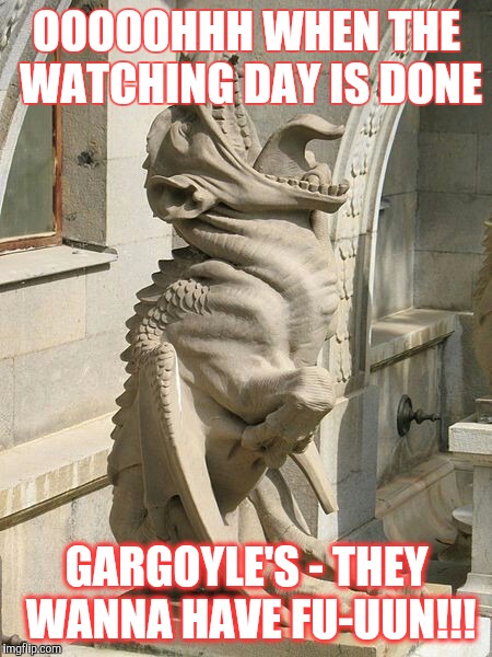 Gargoyles wanna have fun! | OOOOOHHH WHEN THE WATCHING DAY IS DONE; GARGOYLE'S - THEY WANNA HAVE FU-UUN!!! | image tagged in gargoyle | made w/ Imgflip meme maker