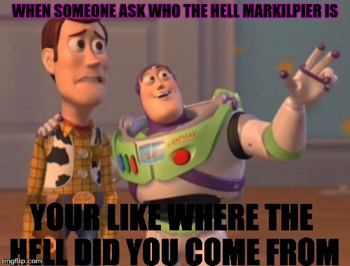 X, X Everywhere Meme | WHEN SOMEONE ASK WHO THE HELL MARKILPIER IS; YOUR LIKE WHERE THE HELL DID YOU COME FROM | image tagged in memes,x x everywhere | made w/ Imgflip meme maker