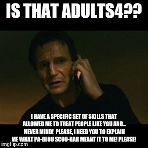 Liam Neeson Taken | IS THAT ADULTS4?? I HAVE A SPECIFIC SET OF SKILLS THAT ALLOWED ME TO TREAT PEOPLE LIKE YOU AND... NEVER MIND! 
PLEASE, I NEED YOU TO EXPLAIN ME WHAT PA-BLOU SCOU-BAR MEANT IT TO ME!
PLEASE! | image tagged in memes,liam neeson taken | made w/ Imgflip meme maker