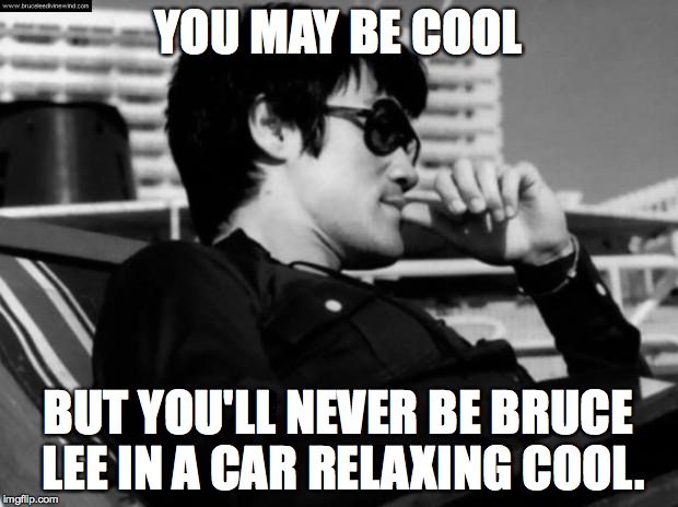 Relaxed Bruce Lee  | YOU MAY BE COOL; BUT YOU'LL NEVER BE BRUCE LEE IN A CAR RELAXING COOL. | image tagged in relaxed bruce lee | made w/ Imgflip meme maker
