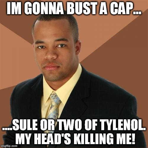 Successful Black Man | IM GONNA BUST A CAP... ....SULE OR TWO OF TYLENOL. MY HEAD'S KILLING ME! | image tagged in memes,successful black man | made w/ Imgflip meme maker