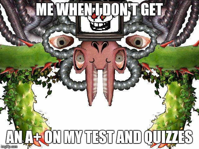 Give meh dat A+ you teachers | ME WHEN I DON'T GET; AN A+ ON MY TEST AND QUIZZES | image tagged in omega flowey | made w/ Imgflip meme maker