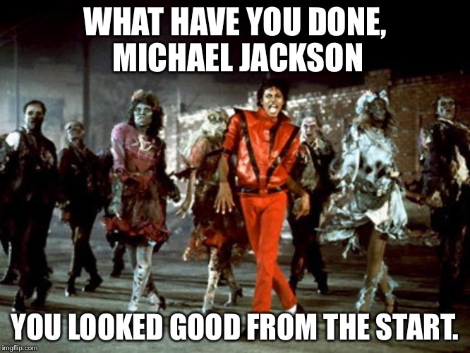 Thriller Filler | WHAT HAVE YOU DONE, MICHAEL JACKSON; YOU LOOKED GOOD FROM THE START. | image tagged in thriller filler | made w/ Imgflip meme maker