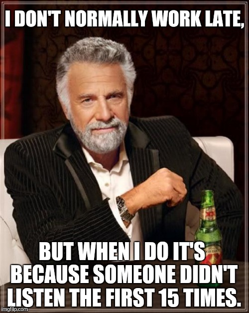 Work smart, not hard! |  I DON'T NORMALLY WORK LATE, BUT WHEN I DO IT'S BECAUSE SOMEONE DIDN'T LISTEN THE FIRST 15 TIMES. | image tagged in memes,the most interesting man in the world,work,hard work,dos equis | made w/ Imgflip meme maker