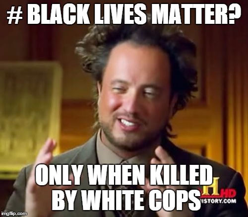 Ancient Aliens | # BLACK LIVES MATTER? ONLY WHEN KILLED BY WHITE COPS | image tagged in memes,ancient aliens | made w/ Imgflip meme maker