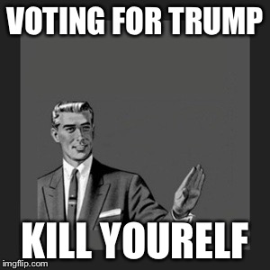 Kill Yourself Guy | VOTING FOR TRUMP; KILL YOURELF | image tagged in memes,kill yourself guy | made w/ Imgflip meme maker