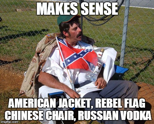drunk race fan | MAKES SENSE; AMERICAN JACKET, REBEL FLAG CHINESE CHAIR, RUSSIAN VODKA | image tagged in drunk race fan | made w/ Imgflip meme maker