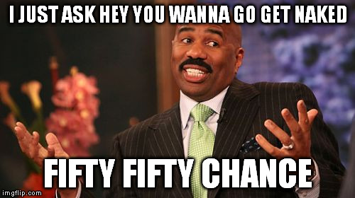 Steve Harvey Meme | I JUST ASK HEY YOU WANNA GO GET NAKED FIFTY FIFTY CHANCE | image tagged in memes,steve harvey | made w/ Imgflip meme maker