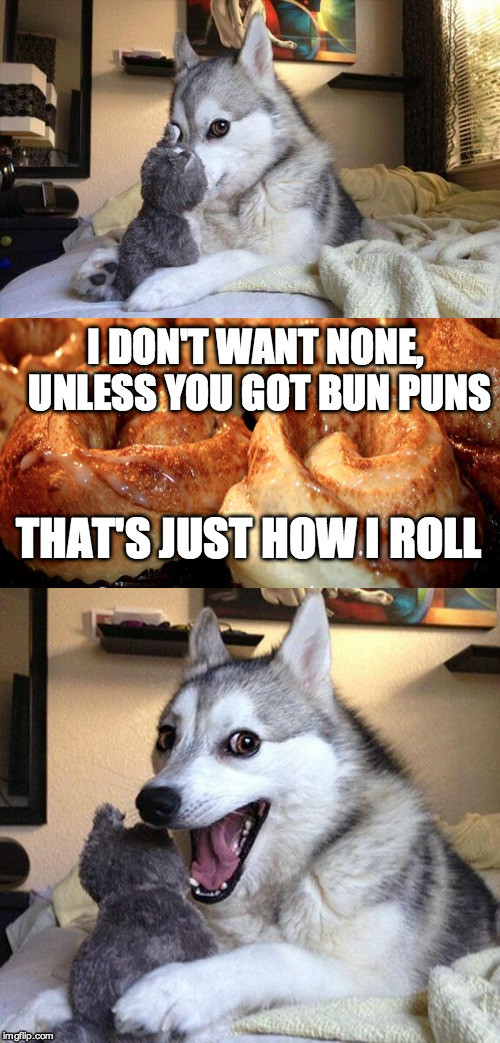 Bad Pun Dog Meme | I DON'T WANT NONE, UNLESS YOU GOT BUN PUNS; THAT'S JUST HOW I ROLL | image tagged in memes,bad pun dog | made w/ Imgflip meme maker