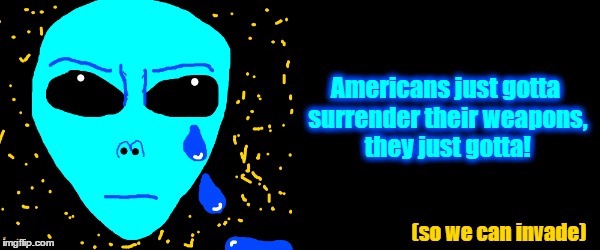 Americans just gotta surrender their weapons, they just gotta! [so we can invade] | image tagged in american,gun,control,alien,crying | made w/ Imgflip meme maker