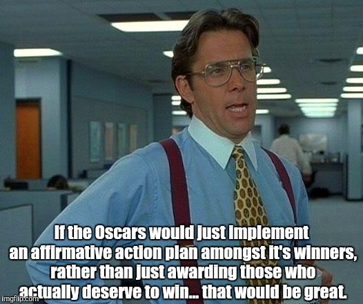 Equal Opportunities at The Oscars | If the Oscars would just implement an affirmative action plan amongst it's winners, rather than just awarding those who actually deserve to win... that would be great. | image tagged in memes,that would be great,office space,the oscars,work,discrimination | made w/ Imgflip meme maker