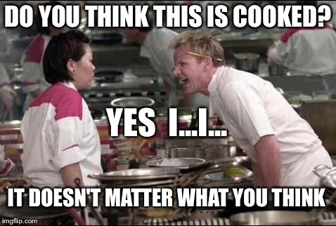 Angry Chef Gordon Ramsay | DO YOU THINK THIS IS COOKED? YES  I...I... IT DOESN'T MATTER WHAT YOU THINK | image tagged in memes,angry chef gordon ramsay | made w/ Imgflip meme maker