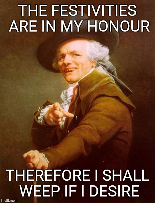 Joseph Ducreux | THE FESTIVITIES ARE IN MY HONOUR; THEREFORE I SHALL WEEP IF I DESIRE | image tagged in memes,joseph ducreux | made w/ Imgflip meme maker